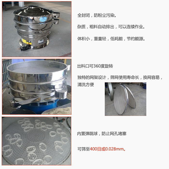 800型全不銹鋼振動篩特點：全封閉，放粉塵污染。雜質(zhì)，粗料自動排出可以連續(xù)作業(yè)。出料口可360度旋轉(zhuǎn)，獨特的網(wǎng)架設計篩網(wǎng)使用壽命長換網(wǎng)容易清洗方便。內(nèi)置彈跳球，防止網(wǎng)孔堵塞?？珊Y至400目或0。028mm。雜質(zhì)粗料自動排出，可以連續(xù)作業(yè)，體積小，重量輕，低耗能，節(jié)約能源。